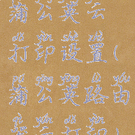 蒲公英云打印设置(蒲公英路由器云打印)