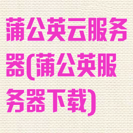 蒲公英云服务器(蒲公英服务器下载)