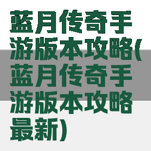蓝月传奇手游版本攻略(蓝月传奇手游版本攻略最新)