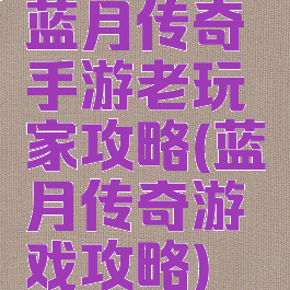 蓝月传奇手游老玩家攻略(蓝月传奇游戏攻略)