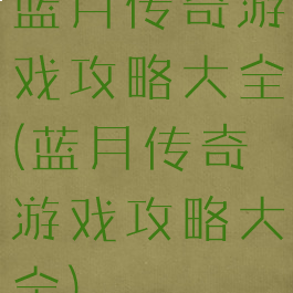 蓝月传奇游戏攻略大全(蓝月传奇游戏攻略大全)