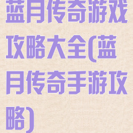 蓝月传奇游戏攻略大全(蓝月传奇手游攻略)