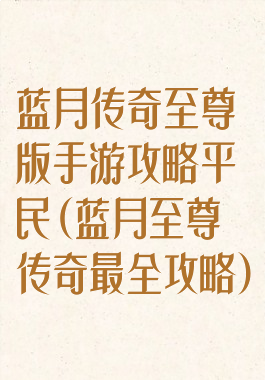 蓝月传奇至尊版手游攻略平民(蓝月至尊传奇最全攻略)