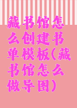 藏书馆怎么创建书单模板(藏书馆怎么做导图)