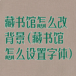 藏书馆怎么改背景(藏书馆怎么设置字体)