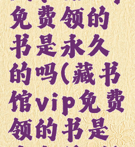 藏书馆vip免费领的书是永久的吗(藏书馆vip免费领的书是永久的吗)
