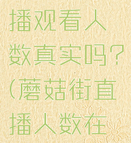 蘑菇街直播观看人数真实吗?(蘑菇街直播人数在哪里看)
