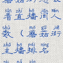 蘑菇街怎么看直播间人数(蘑菇街主播排名在哪看)