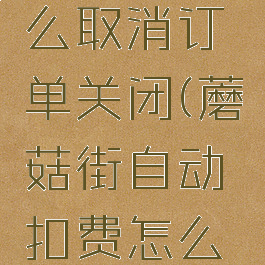 蘑菇街怎么取消订单关闭(蘑菇街自动扣费怎么关闭)