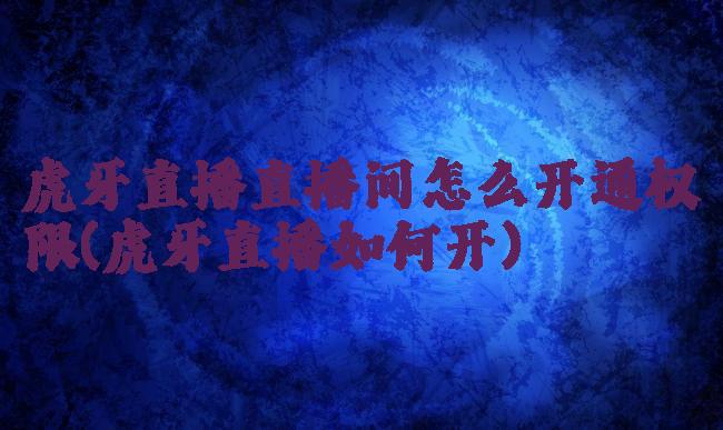 虎牙直播直播间怎么开通权限(虎牙直播如何开)
