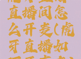 虎牙直播直播间怎么开麦(虎牙直播如何开声音)