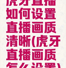 虎牙直播如何设置直播画质清晰(虎牙直播画质怎么设置)