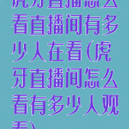 虎牙直播怎么看直播间有多少人在看(虎牙直播间怎么看有多少人观看)