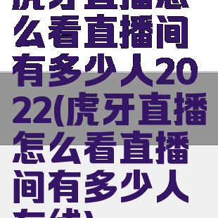虎牙直播怎么看直播间有多少人2022(虎牙直播怎么看直播间有多少人在线)