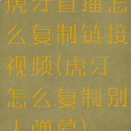 虎牙直播怎么复制链接视频(虎牙怎么复制别人弹幕)