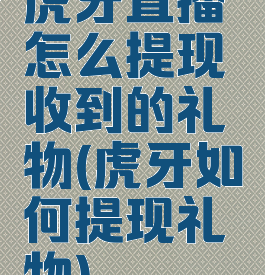 虎牙直播怎么提现收到的礼物(虎牙如何提现礼物)