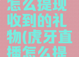 虎牙直播怎么提现收到的礼物(虎牙直播怎么提现钱)