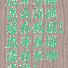 虎牙直播怎么清理缓存数据(虎牙直播缓存在哪清理)