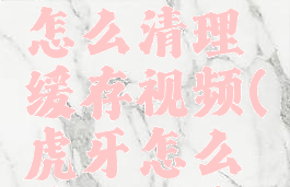 虎牙直播怎么清理缓存视频(虎牙怎么清理内存)