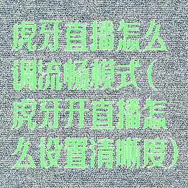 虎牙直播怎么调流畅模式(虎牙开直播怎么设置清晰度)