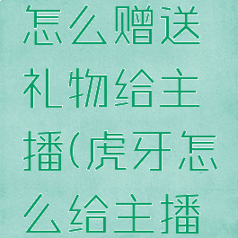 虎牙直播怎么赠送礼物给主播(虎牙怎么给主播刷礼物)