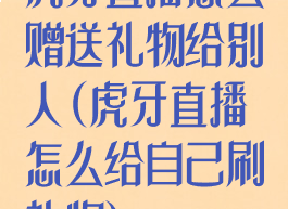 虎牙直播怎么赠送礼物给别人(虎牙直播怎么给自己刷礼物)