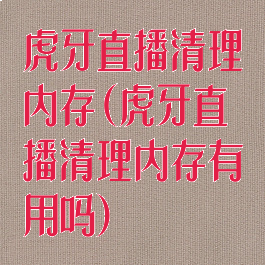 虎牙直播清理内存(虎牙直播清理内存有用吗)