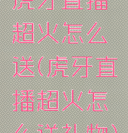 虎牙直播超火怎么送(虎牙直播超火怎么送礼物)