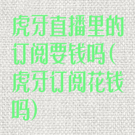 虎牙直播里的订阅要钱吗(虎牙订阅花钱吗)