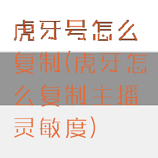 虎牙号怎么复制(虎牙怎么复制主播灵敏度)