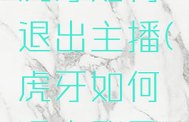 虎牙如何退出主播(虎牙如何退出登录)
