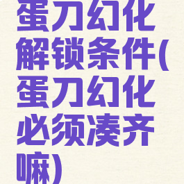 蛋刀幻化解锁条件(蛋刀幻化必须凑齐嘛)