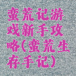 蛮荒记游戏新手攻略(蛮荒生存手记)