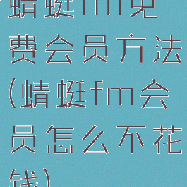 蜻蜓fm免费会员方法(蜻蜓fm会员怎么不花钱)