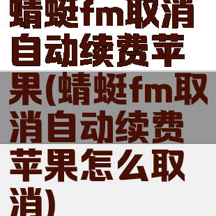 蜻蜓fm取消自动续费苹果(蜻蜓fm取消自动续费苹果怎么取消)