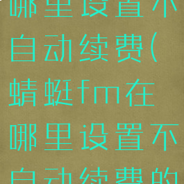 蜻蜓fm在哪里设置不自动续费(蜻蜓fm在哪里设置不自动续费的)