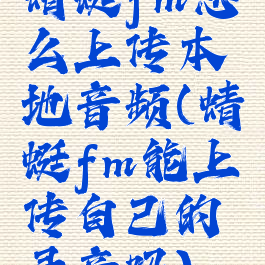 蜻蜓fm怎么上传本地音频(蜻蜓fm能上传自己的录音吗)