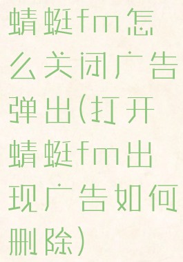 蜻蜓fm怎么关闭广告弹出(打开蜻蜓fm出现广告如何删除)
