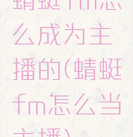 蜻蜓fm怎么成为主播的(蜻蜓fm怎么当主播)