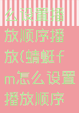 蜻蜓fm怎么设置播放顺序播放(蜻蜓fm怎么设置播放顺序播放时间)