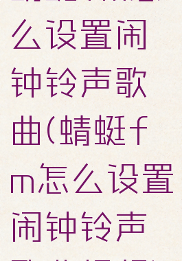 蜻蜓fm怎么设置闹钟铃声歌曲(蜻蜓fm怎么设置闹钟铃声歌曲视频)