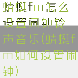 蜻蜓fm怎么设置闹钟铃声音乐(蜻蜓fm如何设置闹钟)