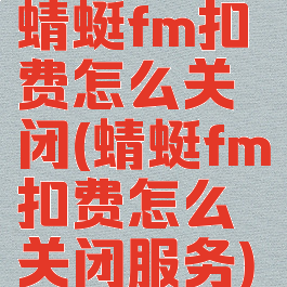 蜻蜓fm扣费怎么关闭(蜻蜓fm扣费怎么关闭服务)