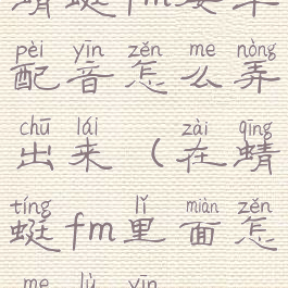 蜻蜓fm接单配音怎么弄出来(在蜻蜓fm里面怎么录音)