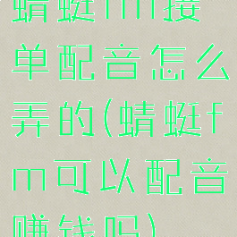 蜻蜓fm接单配音怎么弄的(蜻蜓fm可以配音赚钱吗)