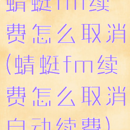 蜻蜓fm续费怎么取消(蜻蜓fm续费怎么取消自动续费)