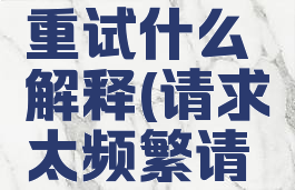请求太频繁请稍后重试什么解释(请求太频繁请稍后重试怎么办)