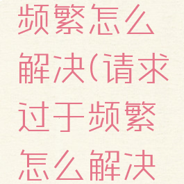 请求过于频繁怎么解决(请求过于频繁怎么解决芒果TV)