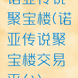 诺亚传说聚宝楼(诺亚传说聚宝楼交易平台)