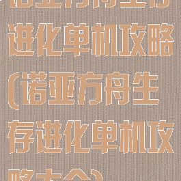 诺亚方舟生存进化单机攻略(诺亚方舟生存进化单机攻略大全)